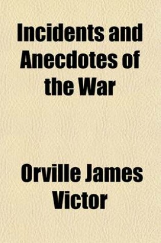 Cover of Incidents and Anecdotes of the War; With Narratives of Great Battles, Great Marches, Great Events, and a Record of Heroic Deeds and Daring Personal Achievements, Which Characterized the Great Conflict for the Union