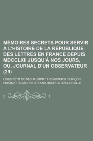 Cover of Memoires Secrets Pour Servir A L'Histoire de La Republique Des Lettres En France Depuis MDCCLXII Jusqu'a Nos Jours, Ou, Journal D'Un Observateur (29)