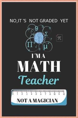 Book cover for No It's Not Graded Yet I'm a Math Teacher Not a Magician