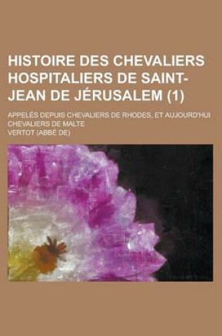 Cover of Histoire Des Chevaliers Hospitaliers de Saint-Jean de Jerusalem; Appeles Depuis Chevaliers de Rhodes, Et Aujourd'hui Chevaliers de Malte (1 )