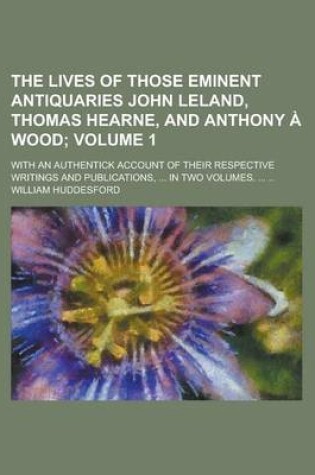 Cover of The Lives of Those Eminent Antiquaries John Leland, Thomas Hearne, and Anthony a Wood; With an Authentick Account of Their Respective Writings and Pub