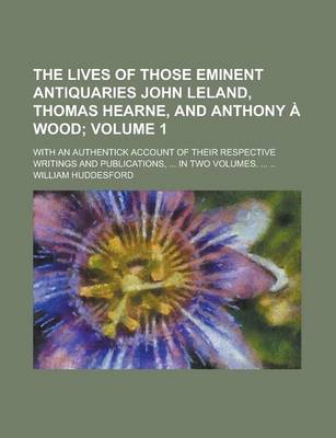 Book cover for The Lives of Those Eminent Antiquaries John Leland, Thomas Hearne, and Anthony a Wood; With an Authentick Account of Their Respective Writings and Pub