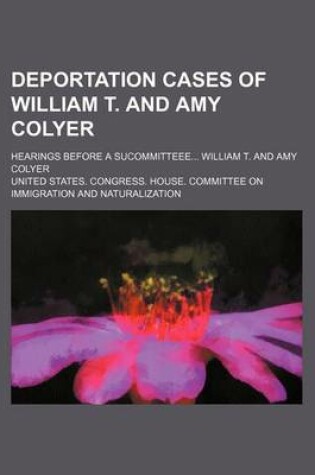 Cover of Deportation Cases of William T. and Amy Colyer; Hearings Before a Sucommitteee William T. and Amy Colyer