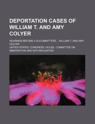 Book cover for Deportation Cases of William T. and Amy Colyer; Hearings Before a Sucommitteee William T. and Amy Colyer