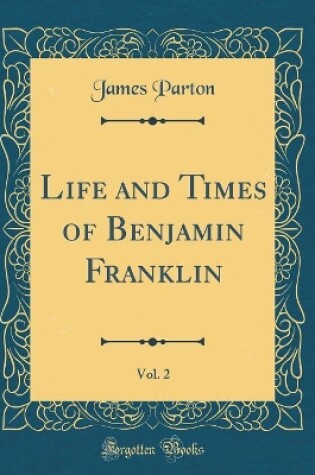 Cover of Life and Times of Benjamin Franklin, Vol. 2 (Classic Reprint)