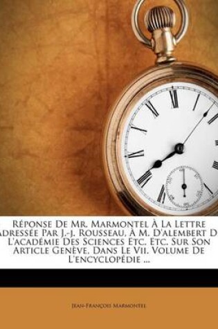 Cover of Reponse De Mr. Marmontel A La Lettre Adressee Par J.-j. Rousseau, A M. D'alembert De L'academie Des Sciences Etc. Etc. Sur Son Article Geneve, Dans Le Vii. Volume De L'encyclopedie ...