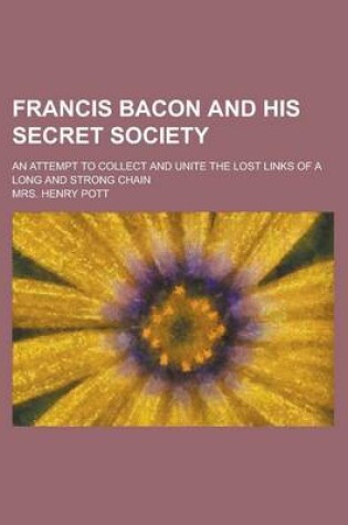 Cover of Francis Bacon and His Secret Society; An Attempt to Collect and Unite the Lost Links of a Long and Strong Chain