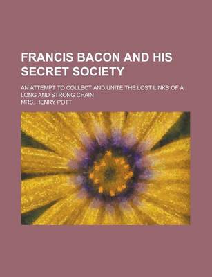 Book cover for Francis Bacon and His Secret Society; An Attempt to Collect and Unite the Lost Links of a Long and Strong Chain