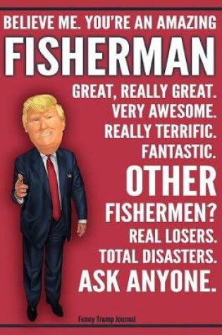 Cover of Funny Trump Journal - Believe Me. You're An Amazing Fisherman Great, Really Great. Very Awesome. Really Terrific. Fantastic. Other Fishermen Total Disasters. Ask Anyone.