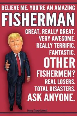 Book cover for Funny Trump Journal - Believe Me. You're An Amazing Fisherman Great, Really Great. Very Awesome. Really Terrific. Fantastic. Other Fishermen Total Disasters. Ask Anyone.