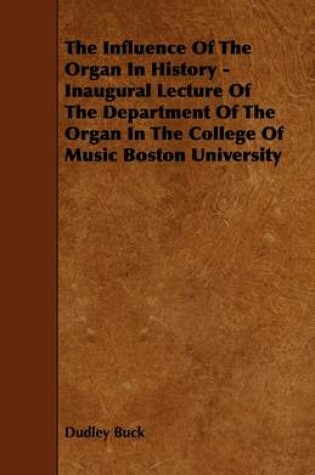 Cover of The Influence Of The Organ In History - Inaugural Lecture Of The Department Of The Organ In The College Of Music Boston University