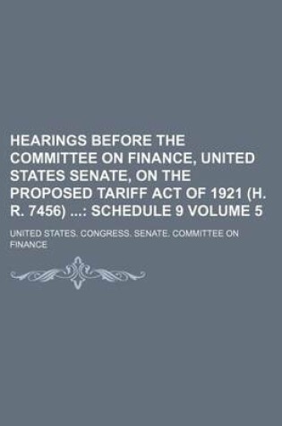 Cover of Hearings Before the Committee on Finance, United States Senate, on the Proposed Tariff Act of 1921 (H. R. 7456) Volume 5; Schedule 9