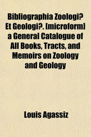 Cover of Bibliographia Zoologiae Et Geologiae. [Microform] a General Catalogue of All Books, Tracts, and Memoirs on Zoology and Geology