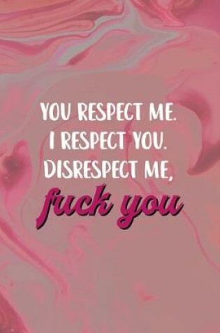 Cover of You Respect Me. I Respect You. Disrespect Me, Fuck You.