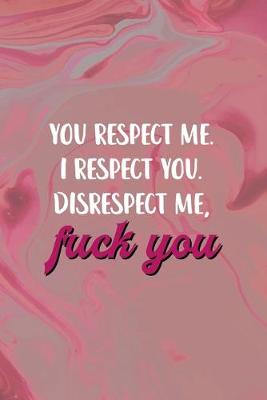 Book cover for You Respect Me. I Respect You. Disrespect Me, Fuck You.