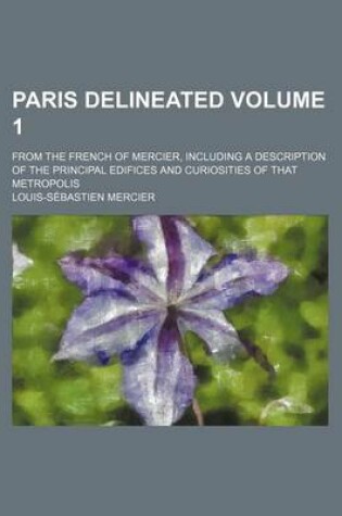 Cover of Paris Delineated; From the French of Mercier, Including a Description of the Principal Edifices and Curiosities of That Metropolis Volume 1
