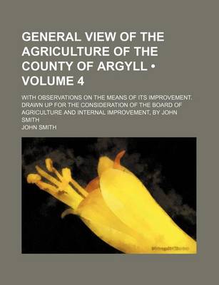 Book cover for General View of the Agriculture of the County of Argyll (Volume 4); With Observations on the Means of Its Improvement. Drawn Up for the Consideration of the Board of Agriculture and Internal Improvement, by John Smith