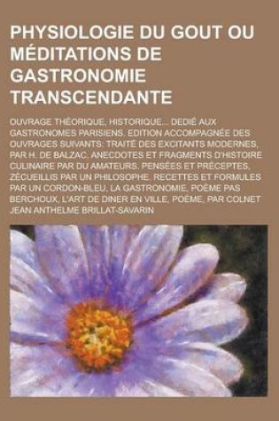Cover of Physiologie Du Gout Ou Meditations de Gastronomie Transcendante; Ouvrage Theorique, Historique... Dedie Aux Gastronomes Parisiens. Edition Accompagnee