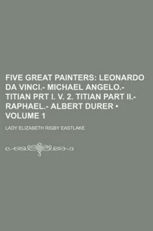 Cover of Five Great Painters (Volume 1); Leonardo Da Vinci.- Michael Angelo.- Titian Prt I. V. 2. Titian Part II.- Raphael.- Albert Durer