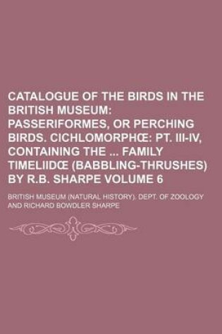 Cover of Catalogue of the Birds in the British Museum Volume 6; Passeriformes, or Perching Birds. Cichlomorph PT. III-IV, Containing the Family Timeliid (Babbling-Thrushes) by R.B. Sharpe