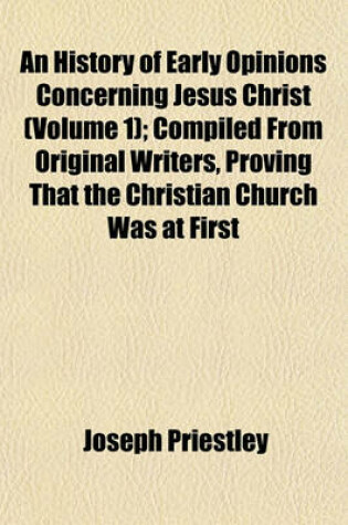 Cover of An History of Early Opinions Concerning Jesus Christ (Volume 1); Compiled from Original Writers, Proving That the Christian Church Was at First