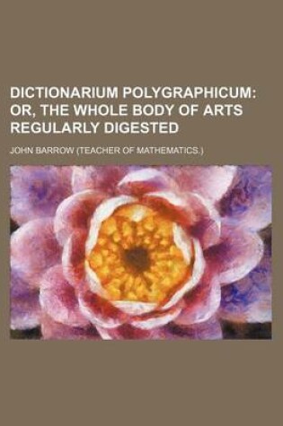 Cover of Dictionarium Polygraphicum; Or, the Whole Body of Arts Regularly Digested