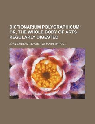 Book cover for Dictionarium Polygraphicum; Or, the Whole Body of Arts Regularly Digested