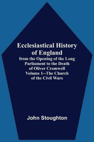 Cover of Ecclesiastical History Of England, From The Opening Of The Long Parliament To The Death Of Oliver Cromwell Volume 1--The Church Of The Civil Wars