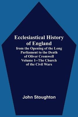 Book cover for Ecclesiastical History Of England, From The Opening Of The Long Parliament To The Death Of Oliver Cromwell Volume 1--The Church Of The Civil Wars