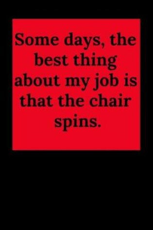 Cover of Some Days, the Best Thing about My Job Is That the Chair Spins.