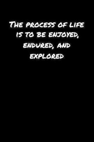 Cover of The Process Of Life Is To Be Enjoyed Endured and Explored