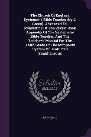Cover of The Church of England Systematic Bible Teacher (by J. Green). Advanced Ed. [Consisting of the Prayer Book Appendix of the Systematic Bible Teacher, and the Teacher's Manual for the Third Grade of the Mimpress System of Graduated Simultaneous