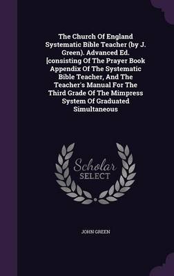 Book cover for The Church of England Systematic Bible Teacher (by J. Green). Advanced Ed. [Consisting of the Prayer Book Appendix of the Systematic Bible Teacher, and the Teacher's Manual for the Third Grade of the Mimpress System of Graduated Simultaneous