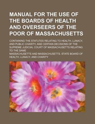 Book cover for Manual for the Use of the Boards of Health and Overseers of the Poor of Massachusetts; Containing the Statutes Relating to Health, Lunacy, and Public Charity, and Certain Decisions of the Supreme Judicial Court of Massachusetts Relating to the Same
