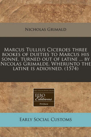 Cover of Marcus Tullius Ciceroes Three Bookes of Dueties to Marcus His Sonne, Turned Out of Latine ... by Nicolas Grimalde. Wherunto the Latine Is Adioyned. (1574)