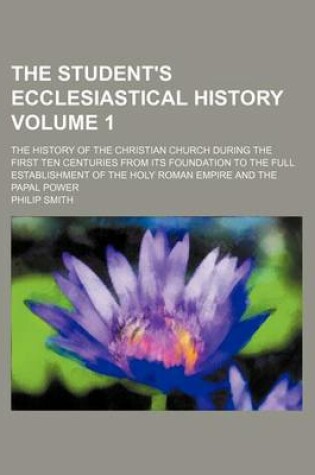 Cover of The Student's Ecclesiastical History Volume 1; The History of the Christian Church During the First Ten Centuries from Its Foundation to the Full Establishment of the Holy Roman Empire and the Papal Power