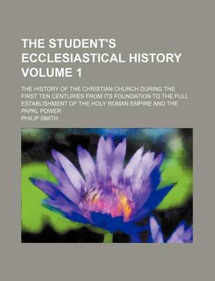 Book cover for The Student's Ecclesiastical History Volume 1; The History of the Christian Church During the First Ten Centuries from Its Foundation to the Full Establishment of the Holy Roman Empire and the Papal Power