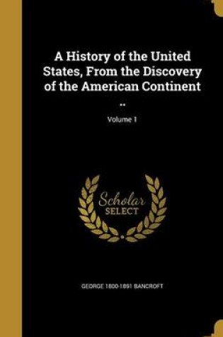 Cover of A History of the United States, from the Discovery of the American Continent ..; Volume 1