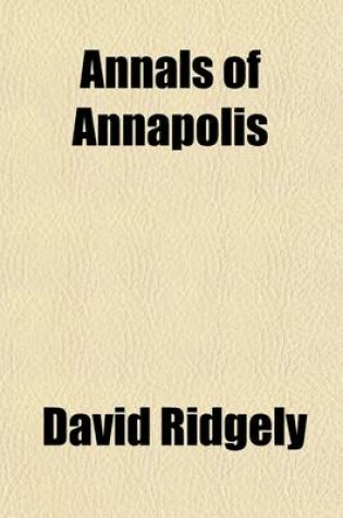 Cover of Annals of Annapolis; Comprising Sundry Notices of That Old City from the Period of the First Settlements in Its Vicinity in the Year 1649, Until the War of 1812 Together with Various Incidents in the History of Maryland, Derived from Early Records, Public