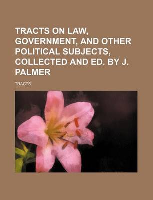 Book cover for Tracts on Law, Government, and Other Political Subjects, Collected and Ed. by J. Palmer