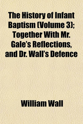 Book cover for The History of Infant Baptism; Together with Mr. Gale's Reflections, and Dr. Wall's Defence Volume 3