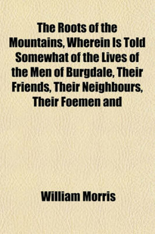 Cover of The Roots of the Mountains, Wherein Is Told Somewhat of the Lives of the Men of Burgdale, Their Friends, Their Neighbours, Their Foemen and