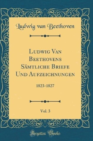 Cover of Ludwig Van Beethovens Samtliche Briefe Und Aufzeichnungen, Vol. 3