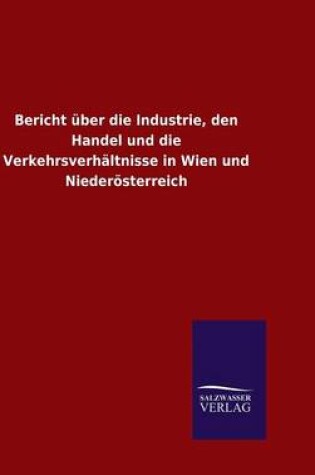 Cover of Bericht über die Industrie, den Handel und die Verkehrsverhältnisse in Wien und Niederösterreich