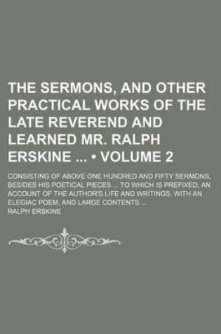 Cover of The Sermons, and Other Practical Works of the Late Reverend and Learned Mr. Ralph Erskine (Volume 2); Consisting of Above One Hundred and Fifty Sermons, Besides His Poetical Pieces to Which Is Prefixed, an Account of the Author's Life and Writings, with an Ele