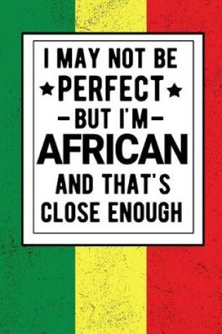 Cover of I May Not Be Perfect But I'm African And That's Close Enough African Heritage Gifts Africa Gifts