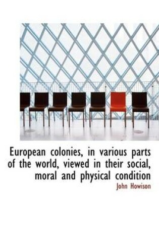 Cover of European Colonies, in Various Parts of the World, Viewed in Their Social, Moral and Physical Conditi