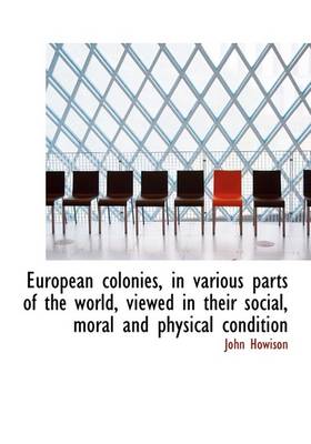 Book cover for European Colonies, in Various Parts of the World, Viewed in Their Social, Moral and Physical Conditi