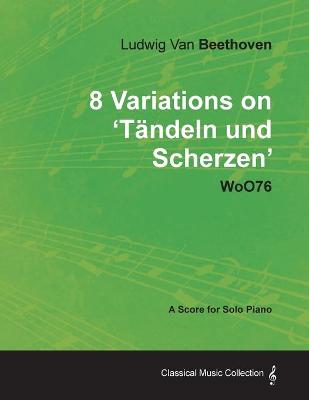 Book cover for Ludwig Van Beethoven - 8 Variations on 'Tandeln Und Scherzen' WoO76 - A Score for Solo Piano