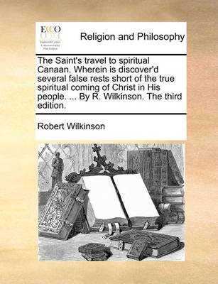 Book cover for The Saint's Travel to Spiritual Canaan. Wherein Is Discover'd Several False Rests Short of the True Spiritual Coming of Christ in His People. ... by R. Wilkinson. the Third Edition.